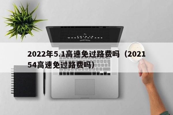 2022年5.1高速免过路费吗（202154高速免过路费吗）-第1张图片-科灵网