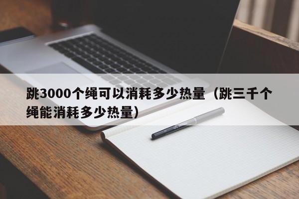 跳3000个绳可以消耗多少热量（跳三千个绳能消耗多少热量）-第1张图片-科灵网