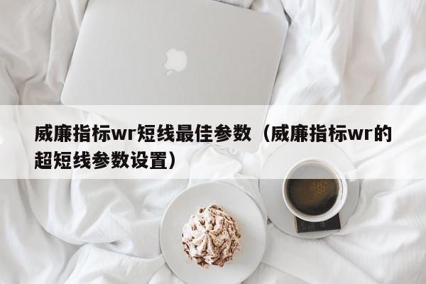 威廉指标wr短线最佳参数（威廉指标wr的超短线参数设置）-第1张图片-科灵网