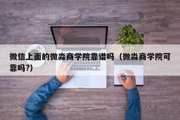 微信上面的微淼商学院靠谱吗（微淼商学院可靠吗?）-第1张图片-科灵网