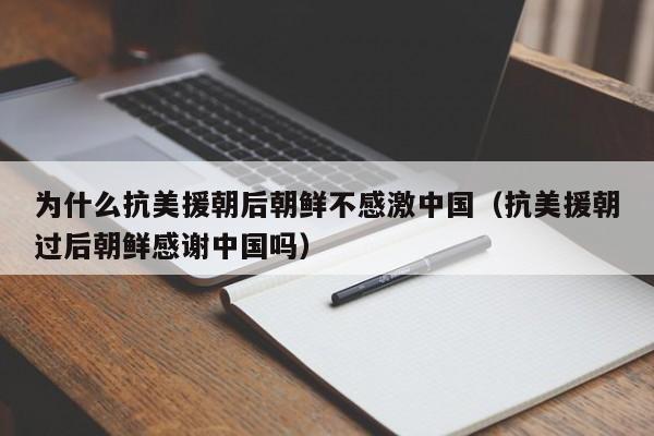 为什么抗美援朝后朝鲜不感激中国（抗美援朝过后朝鲜感谢中国吗）-第1张图片-科灵网