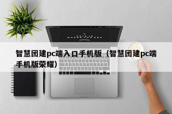 智慧团建pc端入口手机版（智慧团建pc端手机版荣耀）-第1张图片-科灵网