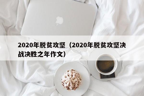 2020年脱贫攻坚（2020年脱贫攻坚决战决胜之年作文）-第1张图片-科灵网