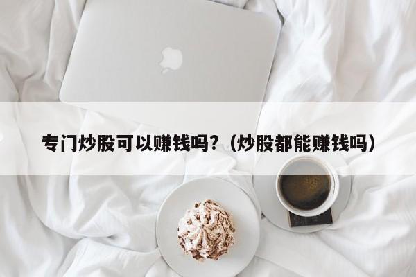 专门炒股可以赚钱吗?（炒股都能赚钱吗）-第1张图片-科灵网