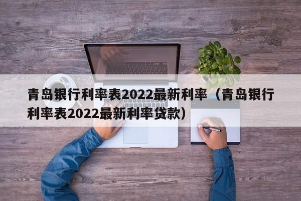 青岛银行利率表2022最新利率（青岛银行利率表2022最新利率贷款）-第1张图片-科灵网