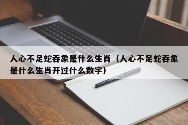 人心不足蛇吞象是什么生肖（人心不足蛇吞象是什么生肖开过什么数字）-第1张图片-科灵网