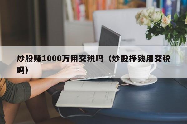 炒股赚1000万用交税吗（炒股挣钱用交税吗）-第1张图片-科灵网