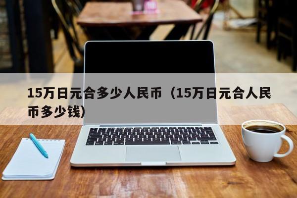 15万日元合多少人民币（15万日元合人民币多少钱）-第1张图片-科灵网