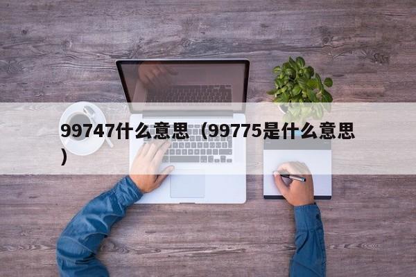 99747什么意思（99775是什么意思）-第1张图片-科灵网