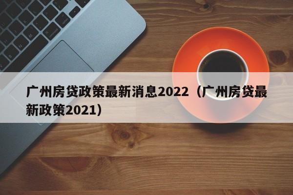 广州房贷政策最新消息2022（广州房贷最新政策2021）-第1张图片-科灵网