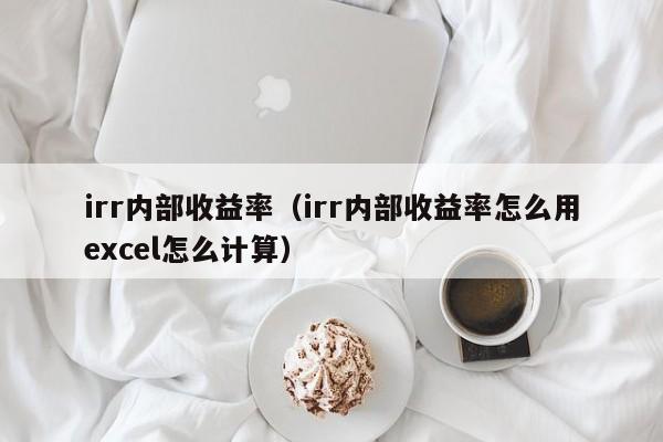 irr内部收益率（irr内部收益率怎么用excel怎么计算）-第1张图片-科灵网