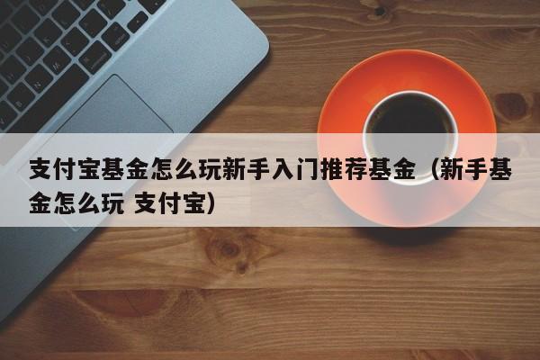 支付宝基金怎么玩新手入门推荐基金（新手基金怎么玩 支付宝）-第1张图片-科灵网