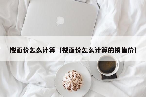 楼面价怎么计算（楼面价怎么计算的销售价）-第1张图片-科灵网