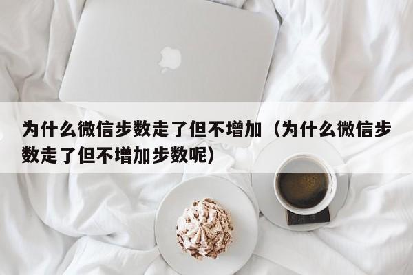 为什么微信步数走了但不增加（为什么微信步数走了但不增加步数呢）-第1张图片-科灵网