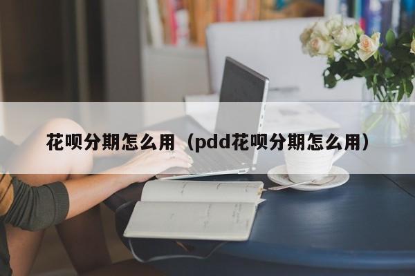 花呗分期怎么用（pdd花呗分期怎么用）-第1张图片-科灵网