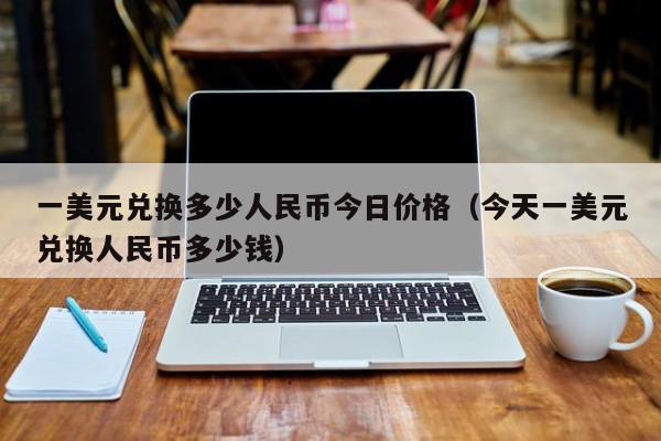 一美元兑换多少人民币今日价格（今天一美元兑换人民币多少钱）-第1张图片-科灵网