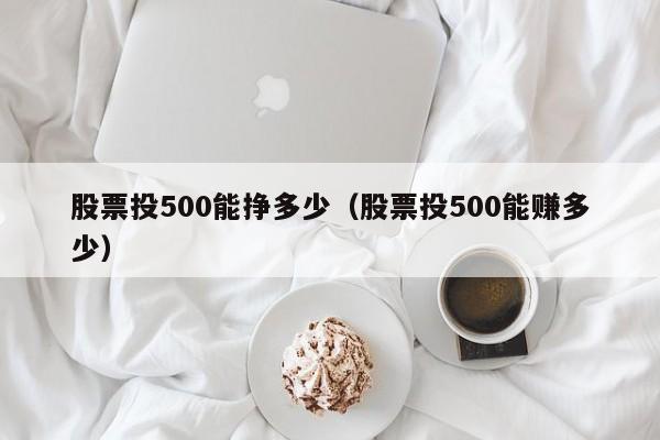 股票投500能挣多少（股票投500能赚多少）-第1张图片-科灵网