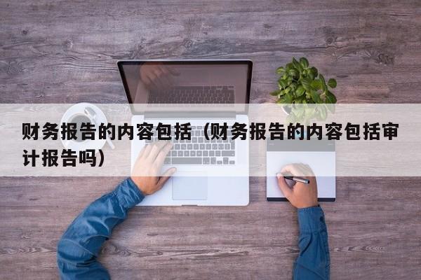 财务报告的内容包括（财务报告的内容包括审计报告吗）-第1张图片-科灵网