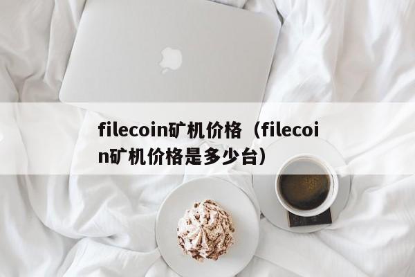 filecoin矿机价格（filecoin矿机价格是多少台）-第1张图片-科灵网