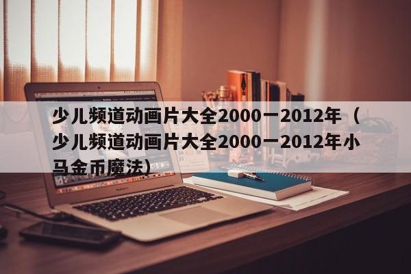 少儿频道动画片大全2000一2012年（少儿频道动画片大全2000一2012年小马金币魔法）-第1张图片-科灵网