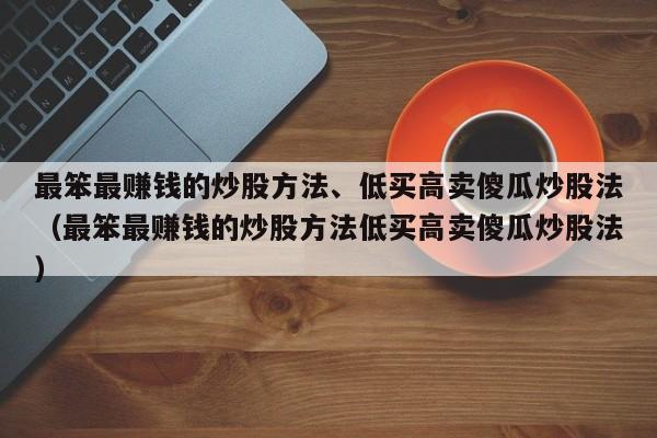 最笨最赚钱的炒股方法、低买高卖傻瓜炒股法（最笨最赚钱的炒股方法低买高卖傻瓜炒股法）-第1张图片-科灵网