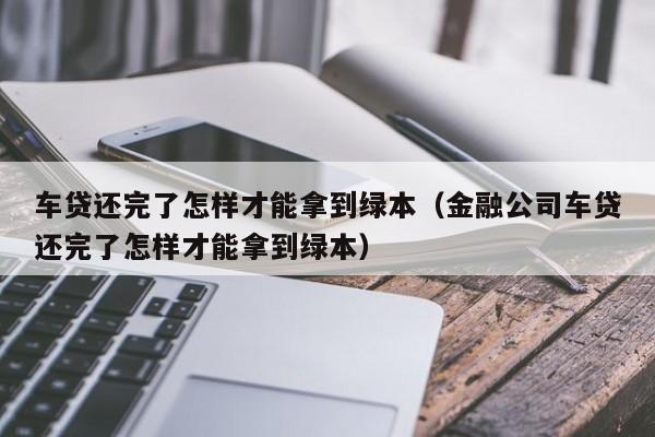 车贷还完了怎样才能拿到绿本（金融公司车贷还完了怎样才能拿到绿本）-第1张图片-科灵网