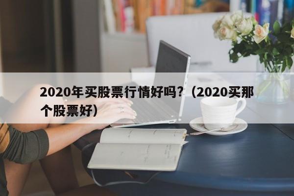 2020年买股票行情好吗?（2020买那个股票好）-第1张图片-科灵网