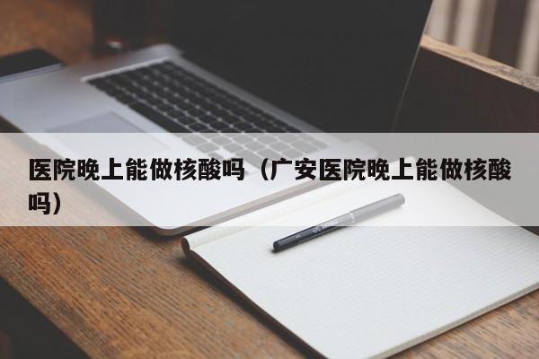 医院晚上能做核酸吗（广安医院晚上能做核酸吗）-第1张图片-科灵网