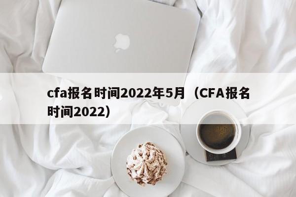 cfa报名时间2022年5月（CFA报名时间2022）-第1张图片-科灵网