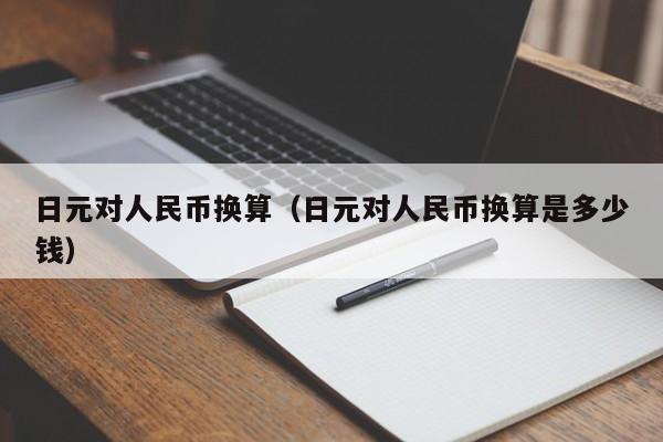 日元对人民币换算（日元对人民币换算是多少钱）-第1张图片-科灵网