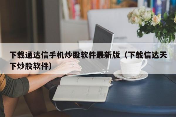 下载通达信手机炒股软件最新版（下载信达天下炒股软件）-第1张图片-科灵网