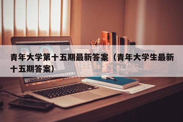 青年大学第十五期最新答案（青年大学生最新十五期答案）-第1张图片-科灵网