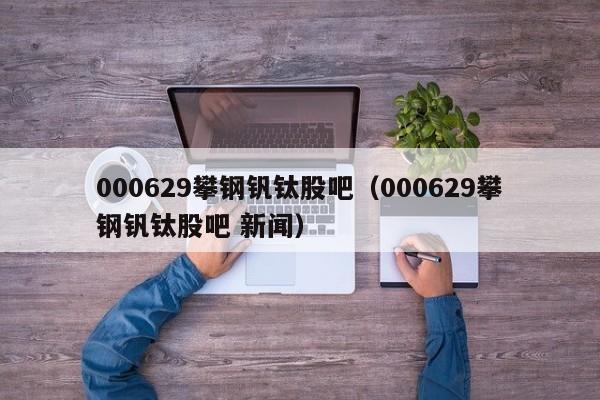 000629攀钢钒钛股吧（000629攀钢钒钛股吧 新闻）-第1张图片-科灵网