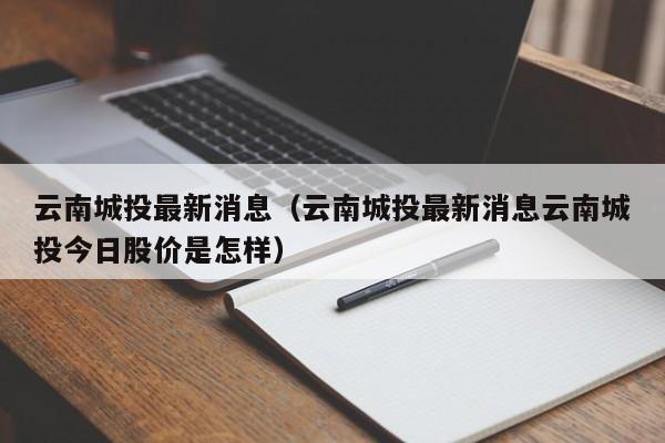 云南城投最新消息（云南城投最新消息云南城投今日股价是怎样）-第1张图片-科灵网