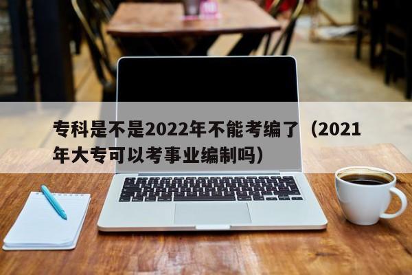 专科是不是2022年不能考编了（2021年大专可以考事业编制吗）-第1张图片-科灵网