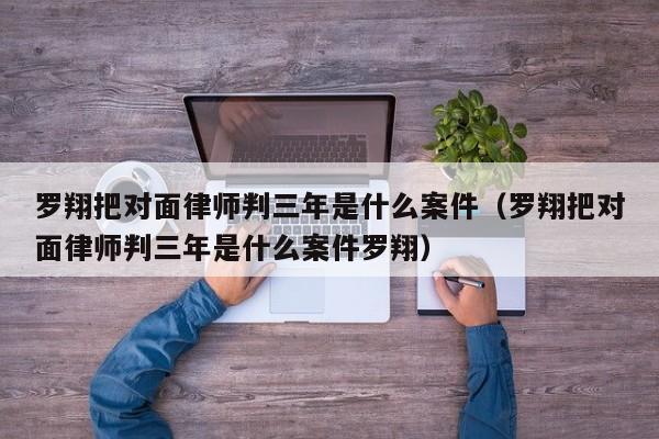 罗翔把对面律师判三年是什么案件（罗翔把对面律师判三年是什么案件罗翔）-第1张图片-科灵网