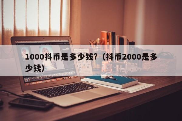 1000抖币是多少钱?（抖币2000是多少钱）-第1张图片-科灵网