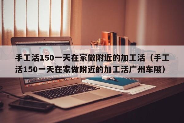 手工活150一天在家做附近的加工活（手工活150一天在家做附近的加工活广州车陂）-第1张图片-科灵网