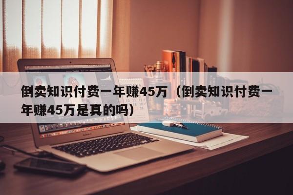 倒卖知识付费一年赚45万（倒卖知识付费一年赚45万是真的吗）-第1张图片-科灵网