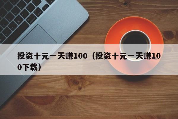 投资十元一天赚100（投资十元一天赚100下载）-第1张图片-科灵网