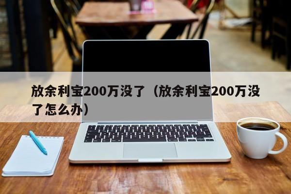 放余利宝200万没了（放余利宝200万没了怎么办）-第1张图片-科灵网