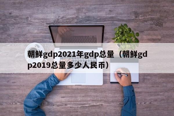 朝鲜gdp2021年gdp总量（朝鲜gdp2019总量多少人民币）-第1张图片-科灵网