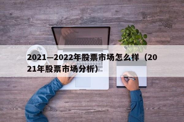 2021—2022年股票市场怎么样（2021年股票市场分析）-第1张图片-科灵网