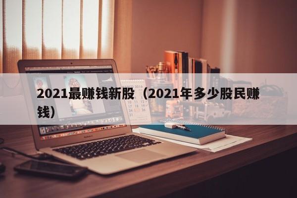 2021最赚钱新股（2021年多少股民赚钱）-第1张图片-科灵网