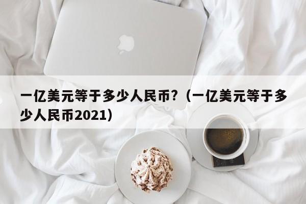 一亿美元等于多少人民币?（一亿美元等于多少人民币2021）-第1张图片-科灵网