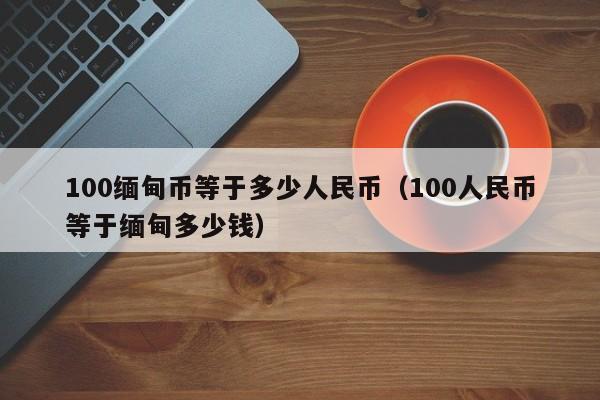 100缅甸币等于多少人民币（100人民币等于缅甸多少钱）-第1张图片-科灵网