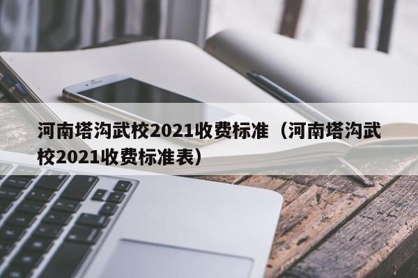 河南塔沟武校2021收费标准（河南塔沟武校2021收费标准表）-第1张图片-科灵网