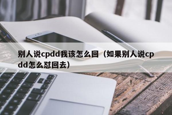 别人说cpdd我该怎么回（如果别人说cpdd怎么怼回去）-第1张图片-科灵网