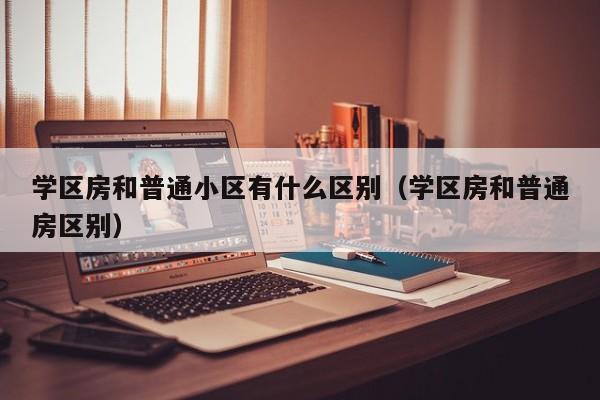 学区房和普通小区有什么区别（学区房和普通房区别）-第1张图片-科灵网