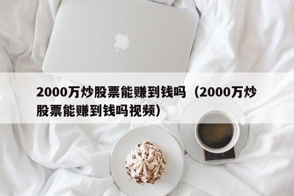 2000万炒股票能赚到钱吗（2000万炒股票能赚到钱吗视频）-第1张图片-科灵网